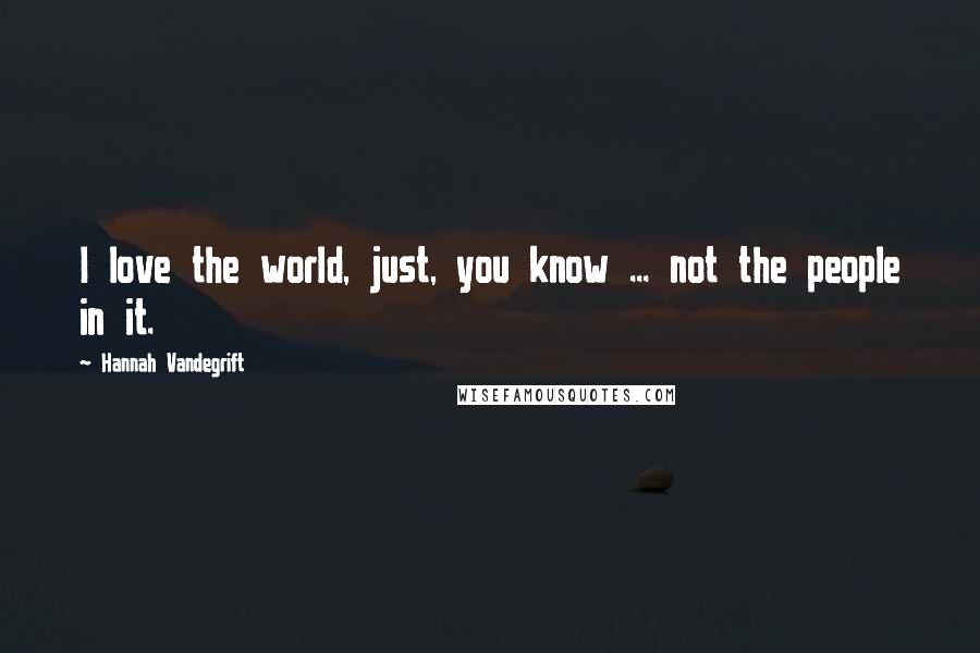 Hannah Vandegrift Quotes: I love the world, just, you know ... not the people in it.