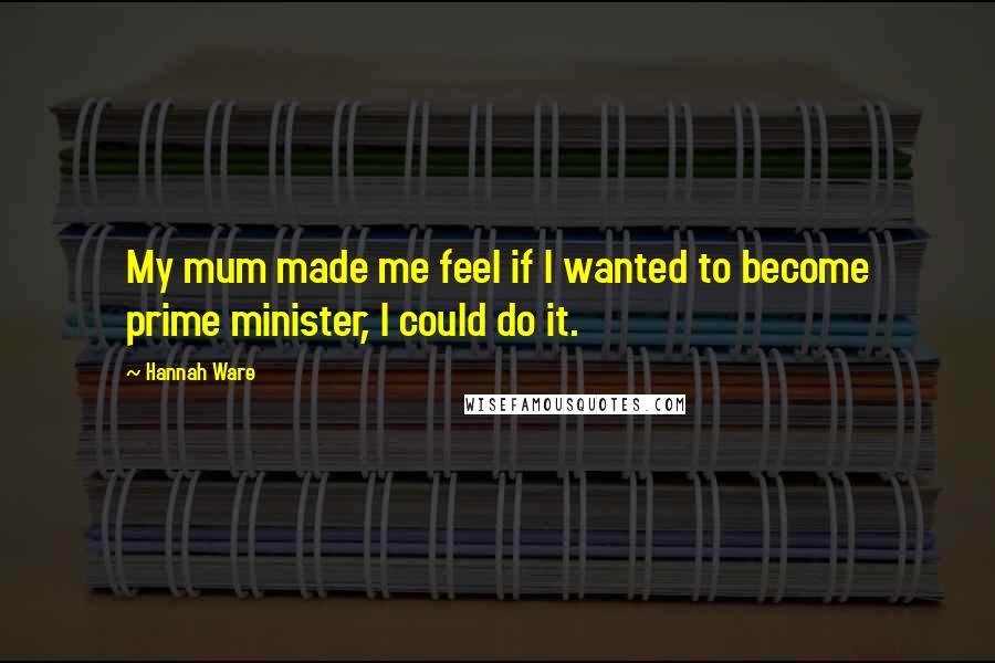 Hannah Ware Quotes: My mum made me feel if I wanted to become prime minister, I could do it.