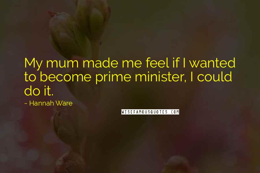 Hannah Ware Quotes: My mum made me feel if I wanted to become prime minister, I could do it.