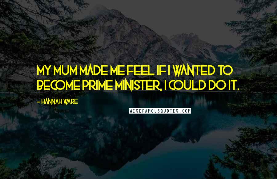 Hannah Ware Quotes: My mum made me feel if I wanted to become prime minister, I could do it.