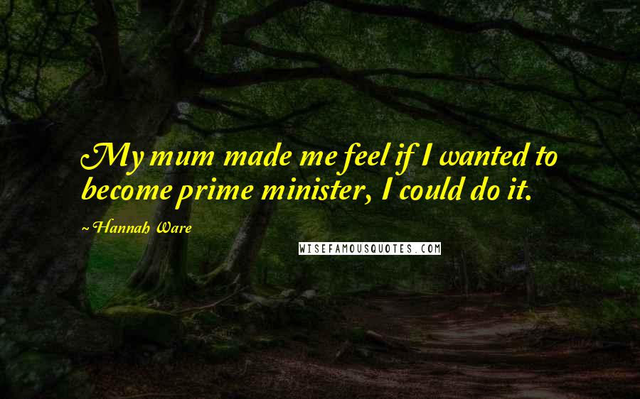 Hannah Ware Quotes: My mum made me feel if I wanted to become prime minister, I could do it.