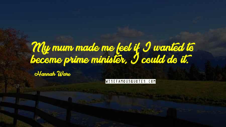 Hannah Ware Quotes: My mum made me feel if I wanted to become prime minister, I could do it.