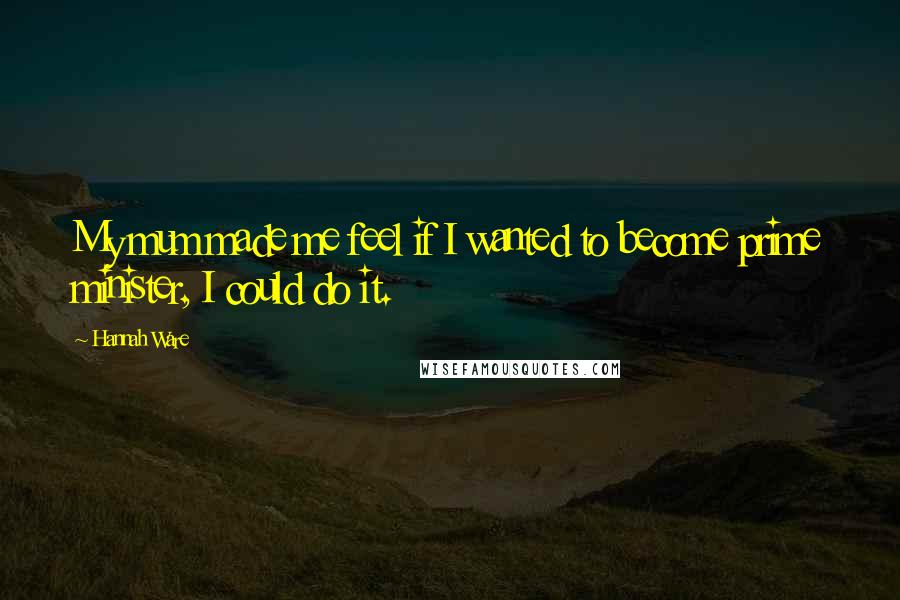 Hannah Ware Quotes: My mum made me feel if I wanted to become prime minister, I could do it.