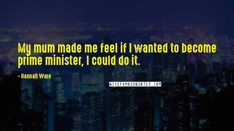 Hannah Ware Quotes: My mum made me feel if I wanted to become prime minister, I could do it.