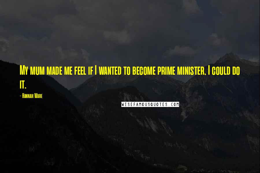 Hannah Ware Quotes: My mum made me feel if I wanted to become prime minister, I could do it.