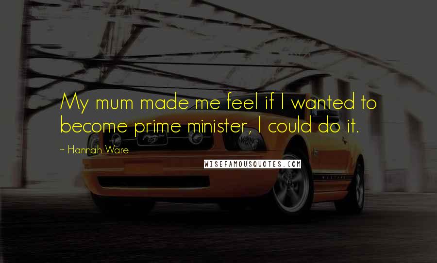 Hannah Ware Quotes: My mum made me feel if I wanted to become prime minister, I could do it.