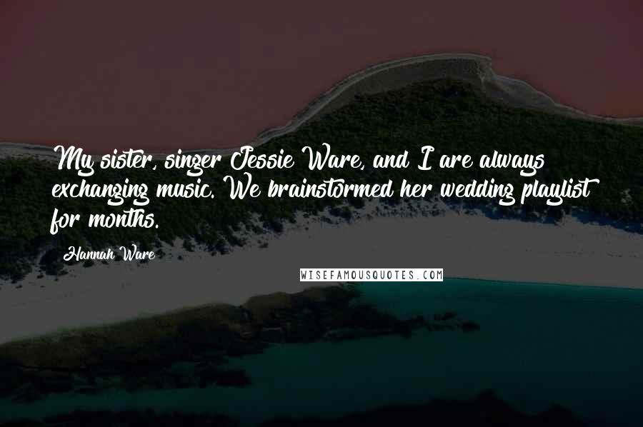 Hannah Ware Quotes: My sister, singer Jessie Ware, and I are always exchanging music. We brainstormed her wedding playlist for months.