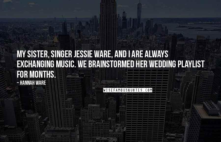 Hannah Ware Quotes: My sister, singer Jessie Ware, and I are always exchanging music. We brainstormed her wedding playlist for months.