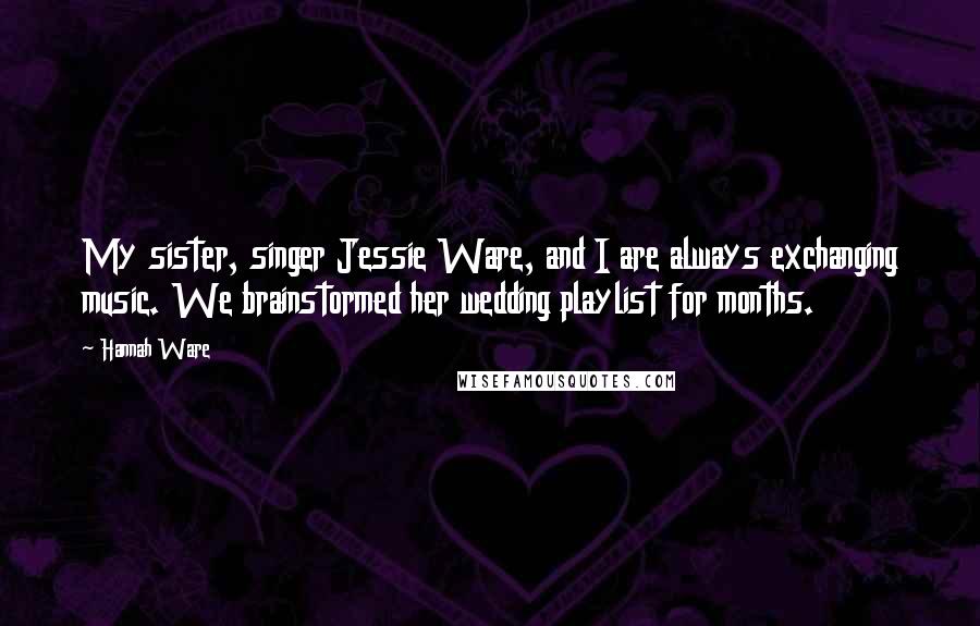 Hannah Ware Quotes: My sister, singer Jessie Ware, and I are always exchanging music. We brainstormed her wedding playlist for months.