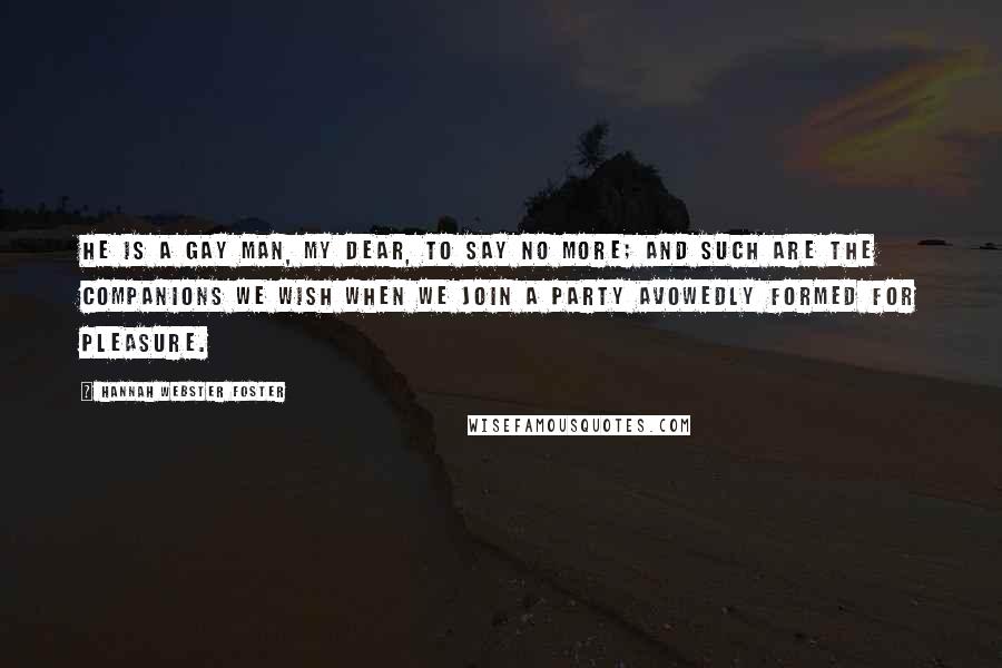 Hannah Webster Foster Quotes: He is a gay man, my dear, to say no more; and such are the companions we wish when we join a party avowedly formed for pleasure.