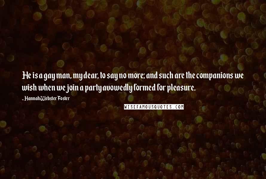 Hannah Webster Foster Quotes: He is a gay man, my dear, to say no more; and such are the companions we wish when we join a party avowedly formed for pleasure.