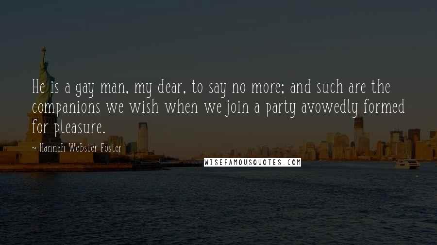 Hannah Webster Foster Quotes: He is a gay man, my dear, to say no more; and such are the companions we wish when we join a party avowedly formed for pleasure.