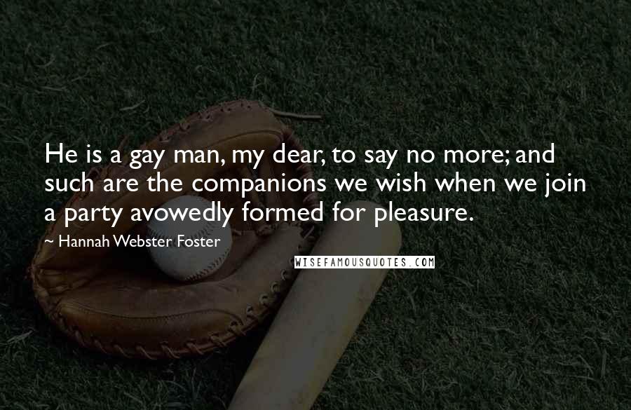 Hannah Webster Foster Quotes: He is a gay man, my dear, to say no more; and such are the companions we wish when we join a party avowedly formed for pleasure.