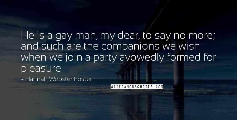 Hannah Webster Foster Quotes: He is a gay man, my dear, to say no more; and such are the companions we wish when we join a party avowedly formed for pleasure.