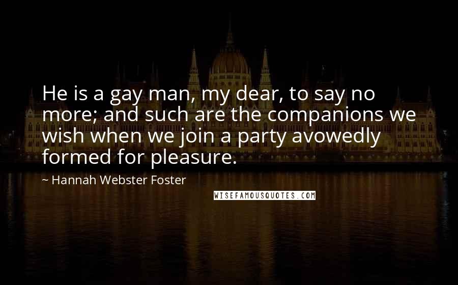 Hannah Webster Foster Quotes: He is a gay man, my dear, to say no more; and such are the companions we wish when we join a party avowedly formed for pleasure.