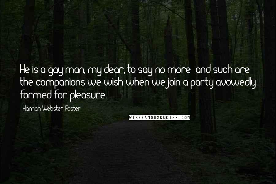 Hannah Webster Foster Quotes: He is a gay man, my dear, to say no more; and such are the companions we wish when we join a party avowedly formed for pleasure.