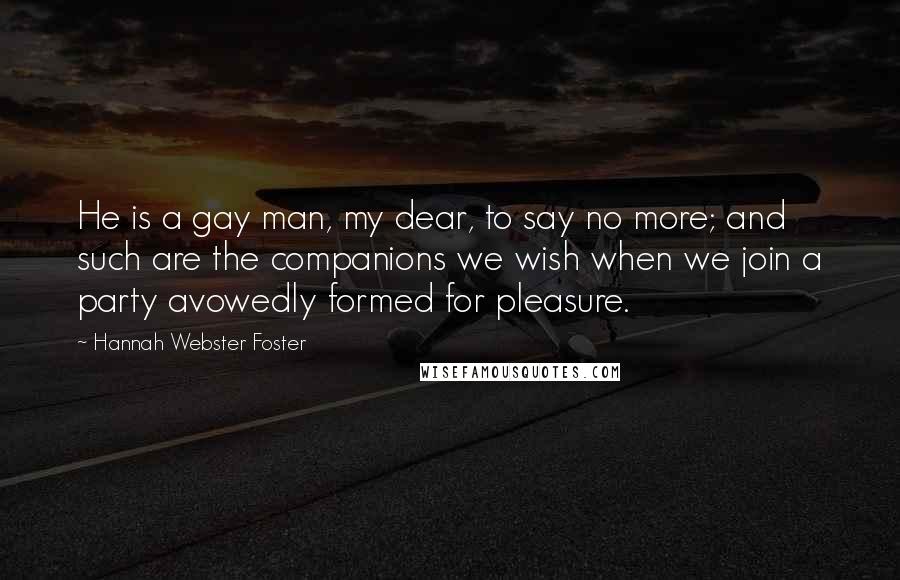 Hannah Webster Foster Quotes: He is a gay man, my dear, to say no more; and such are the companions we wish when we join a party avowedly formed for pleasure.