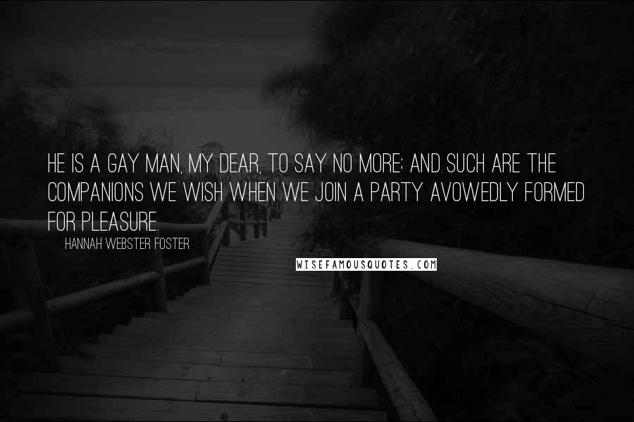 Hannah Webster Foster Quotes: He is a gay man, my dear, to say no more; and such are the companions we wish when we join a party avowedly formed for pleasure.