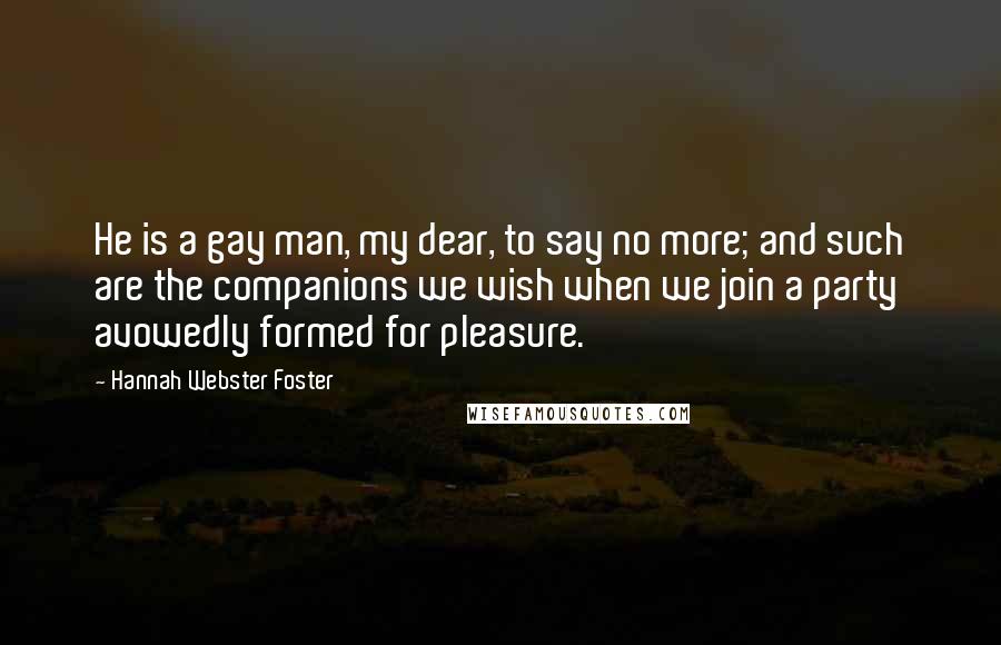 Hannah Webster Foster Quotes: He is a gay man, my dear, to say no more; and such are the companions we wish when we join a party avowedly formed for pleasure.