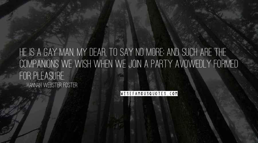 Hannah Webster Foster Quotes: He is a gay man, my dear, to say no more; and such are the companions we wish when we join a party avowedly formed for pleasure.