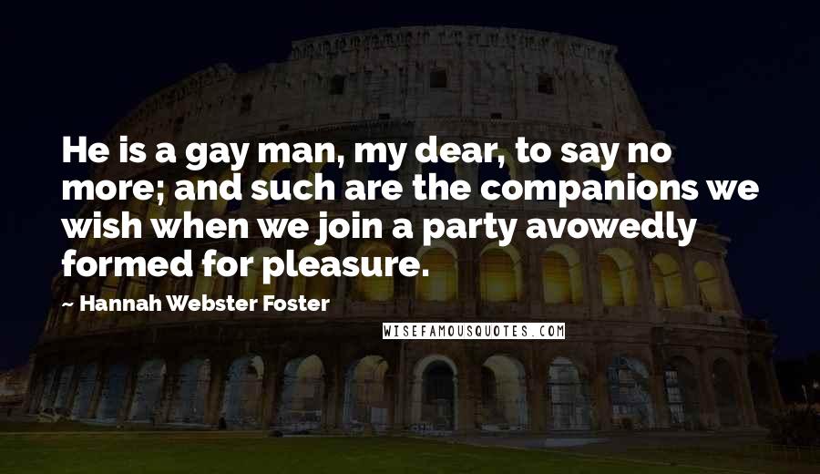 Hannah Webster Foster Quotes: He is a gay man, my dear, to say no more; and such are the companions we wish when we join a party avowedly formed for pleasure.
