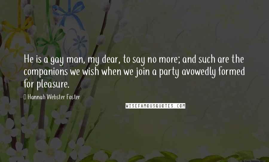 Hannah Webster Foster Quotes: He is a gay man, my dear, to say no more; and such are the companions we wish when we join a party avowedly formed for pleasure.