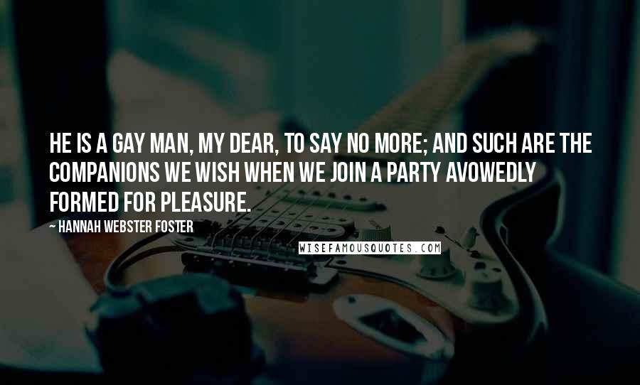 Hannah Webster Foster Quotes: He is a gay man, my dear, to say no more; and such are the companions we wish when we join a party avowedly formed for pleasure.