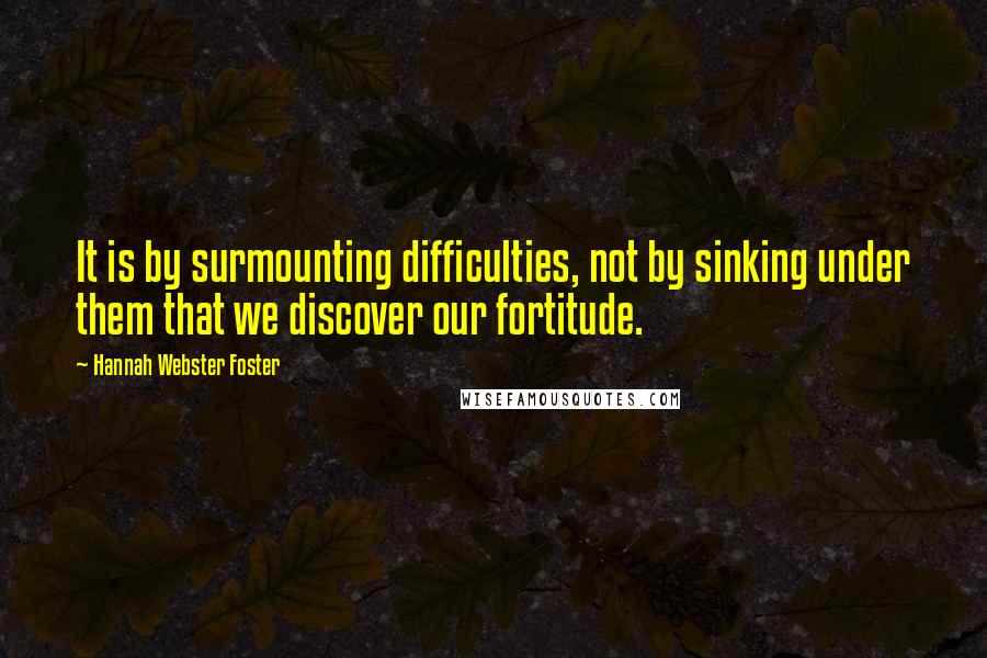 Hannah Webster Foster Quotes: It is by surmounting difficulties, not by sinking under them that we discover our fortitude.