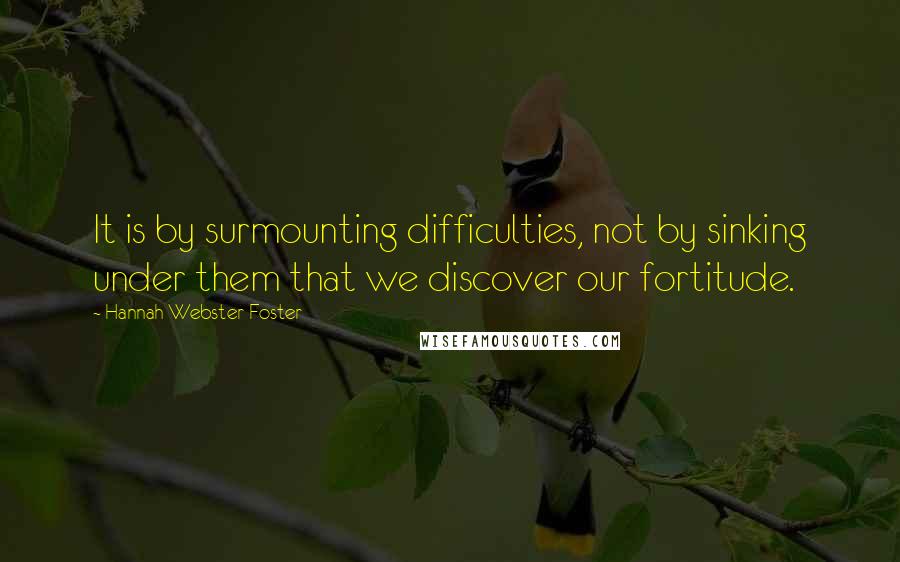 Hannah Webster Foster Quotes: It is by surmounting difficulties, not by sinking under them that we discover our fortitude.