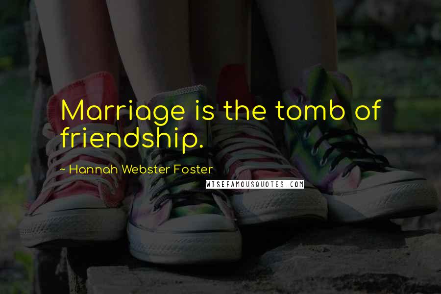 Hannah Webster Foster Quotes: Marriage is the tomb of friendship.