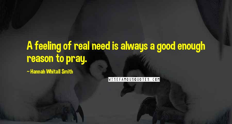 Hannah Whitall Smith Quotes: A feeling of real need is always a good enough reason to pray.