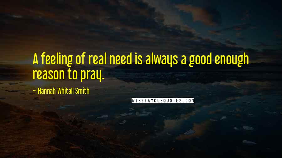 Hannah Whitall Smith Quotes: A feeling of real need is always a good enough reason to pray.