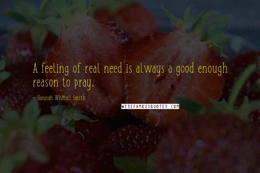 Hannah Whitall Smith Quotes: A feeling of real need is always a good enough reason to pray.