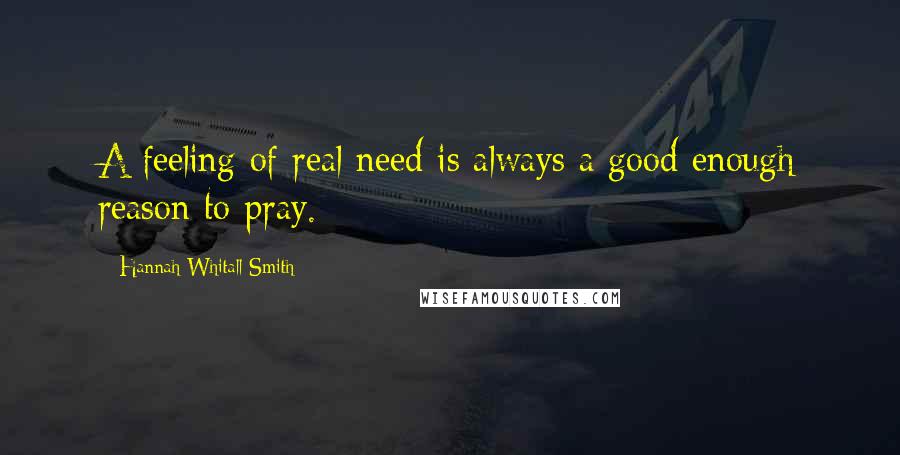 Hannah Whitall Smith Quotes: A feeling of real need is always a good enough reason to pray.