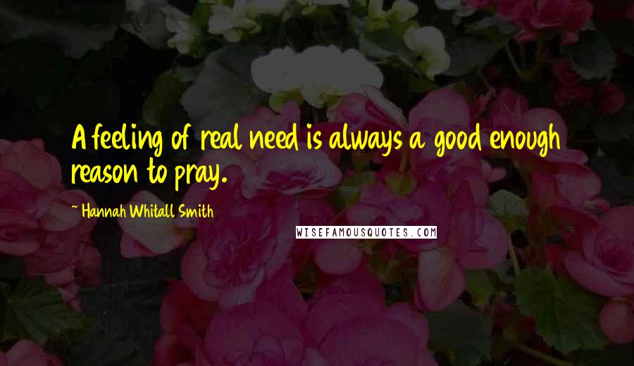 Hannah Whitall Smith Quotes: A feeling of real need is always a good enough reason to pray.