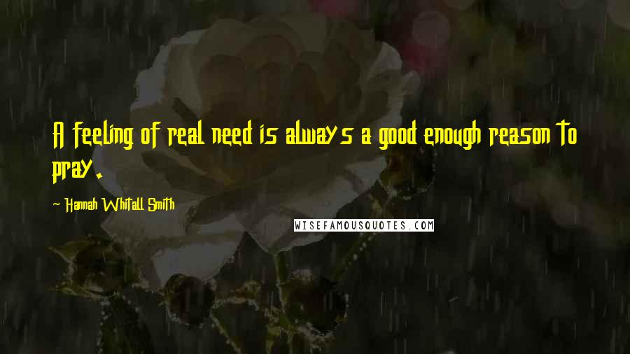 Hannah Whitall Smith Quotes: A feeling of real need is always a good enough reason to pray.