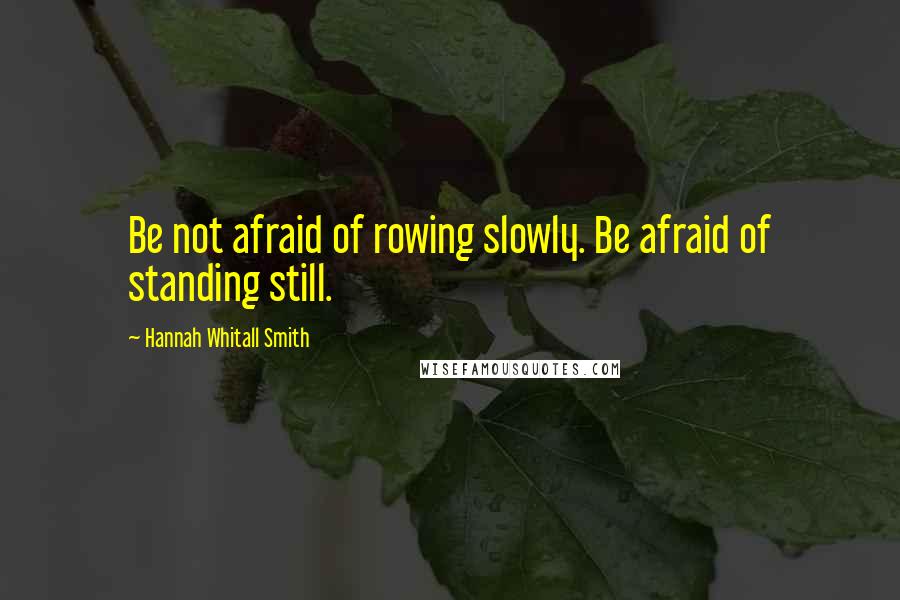 Hannah Whitall Smith Quotes: Be not afraid of rowing slowly. Be afraid of standing still.