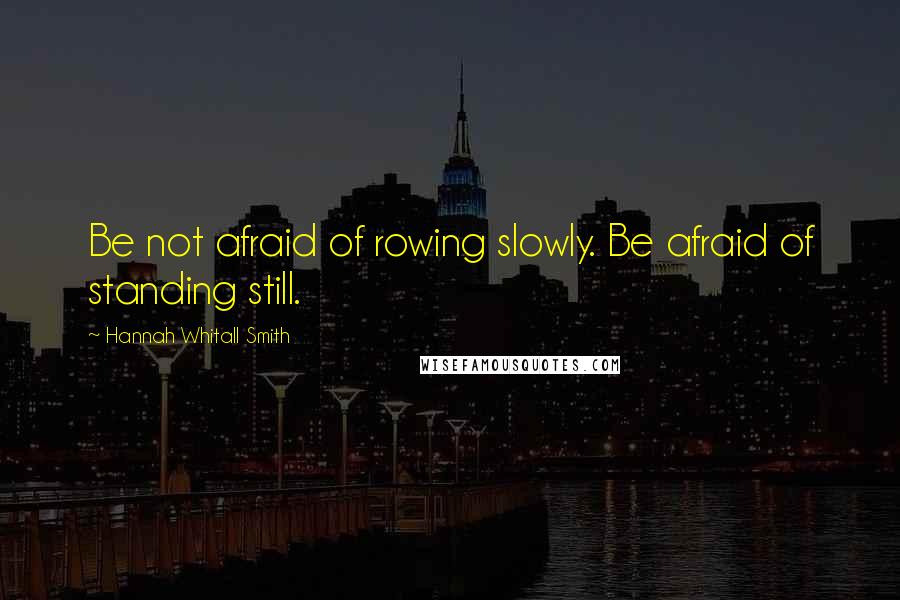 Hannah Whitall Smith Quotes: Be not afraid of rowing slowly. Be afraid of standing still.