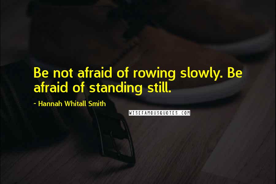 Hannah Whitall Smith Quotes: Be not afraid of rowing slowly. Be afraid of standing still.