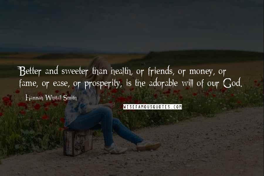 Hannah Whitall Smith Quotes: Better and sweeter than health, or friends, or money, or fame, or ease, or prosperity, is the adorable will of our God.