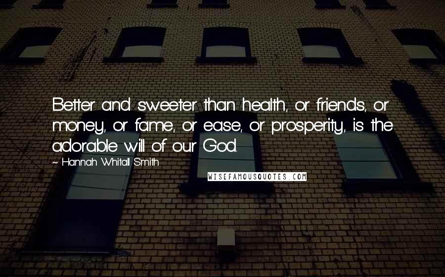 Hannah Whitall Smith Quotes: Better and sweeter than health, or friends, or money, or fame, or ease, or prosperity, is the adorable will of our God.