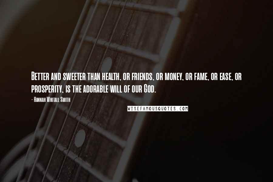 Hannah Whitall Smith Quotes: Better and sweeter than health, or friends, or money, or fame, or ease, or prosperity, is the adorable will of our God.