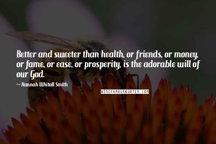 Hannah Whitall Smith Quotes: Better and sweeter than health, or friends, or money, or fame, or ease, or prosperity, is the adorable will of our God.