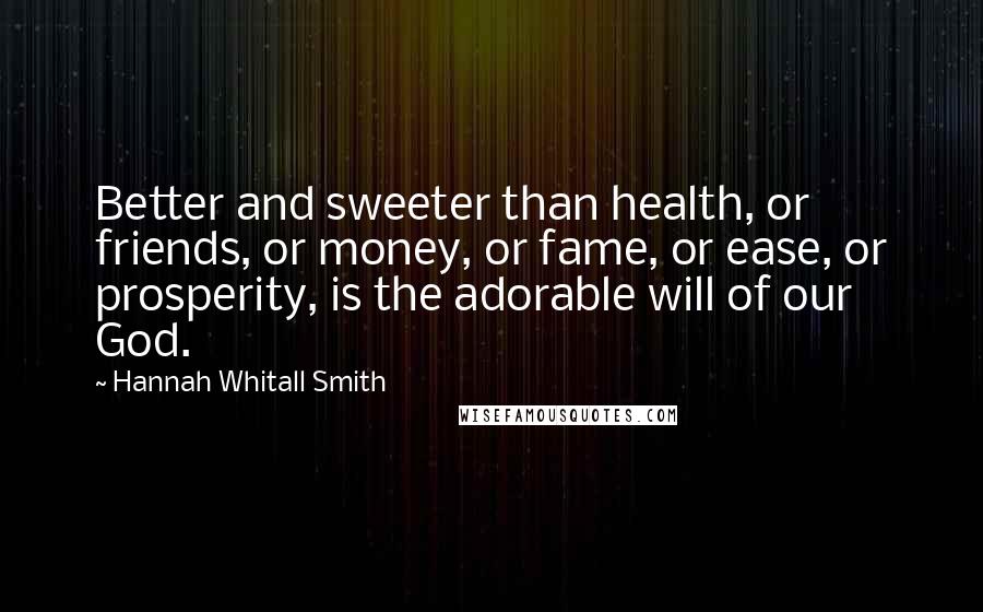 Hannah Whitall Smith Quotes: Better and sweeter than health, or friends, or money, or fame, or ease, or prosperity, is the adorable will of our God.