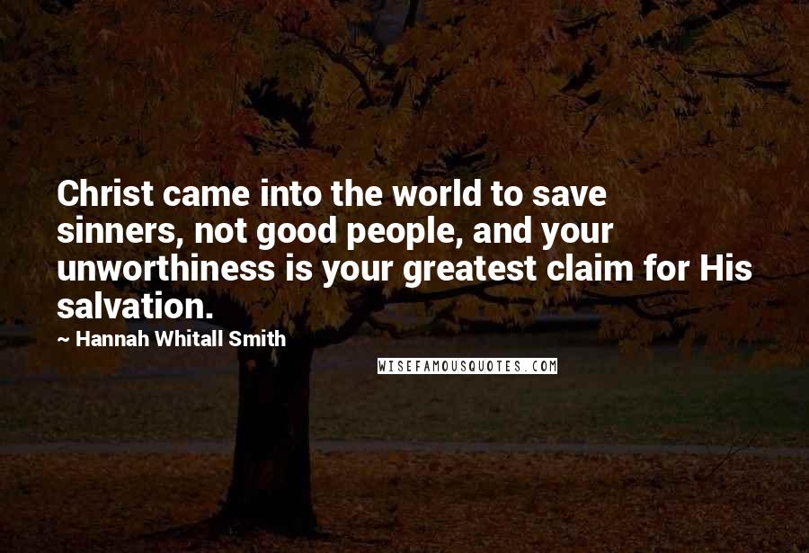 Hannah Whitall Smith Quotes: Christ came into the world to save sinners, not good people, and your unworthiness is your greatest claim for His salvation.