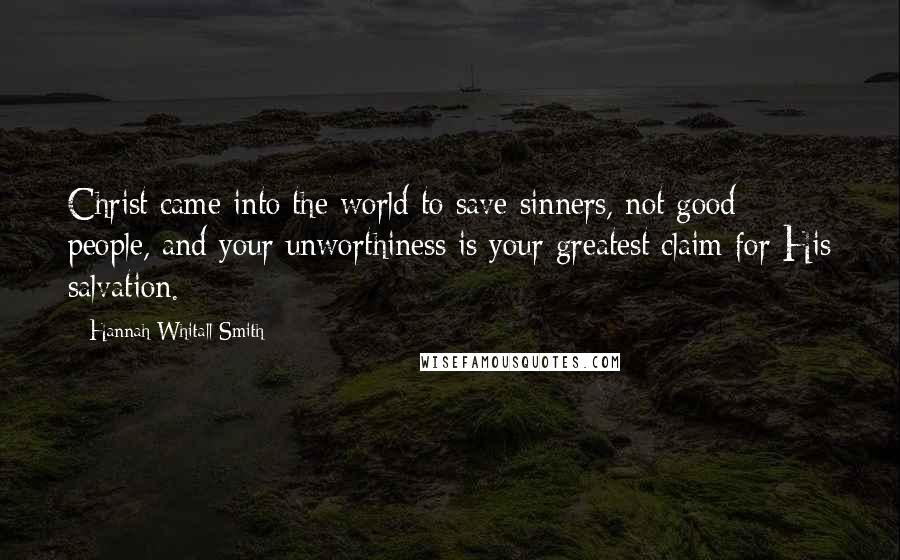 Hannah Whitall Smith Quotes: Christ came into the world to save sinners, not good people, and your unworthiness is your greatest claim for His salvation.