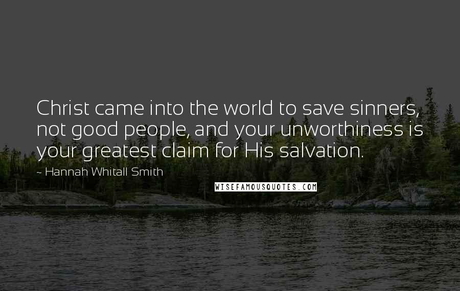 Hannah Whitall Smith Quotes: Christ came into the world to save sinners, not good people, and your unworthiness is your greatest claim for His salvation.