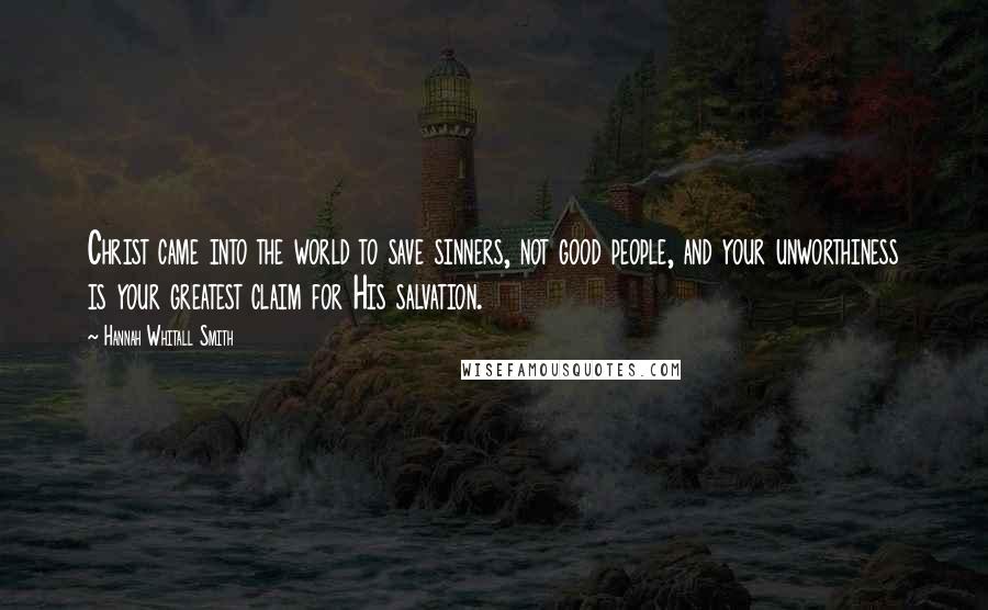 Hannah Whitall Smith Quotes: Christ came into the world to save sinners, not good people, and your unworthiness is your greatest claim for His salvation.