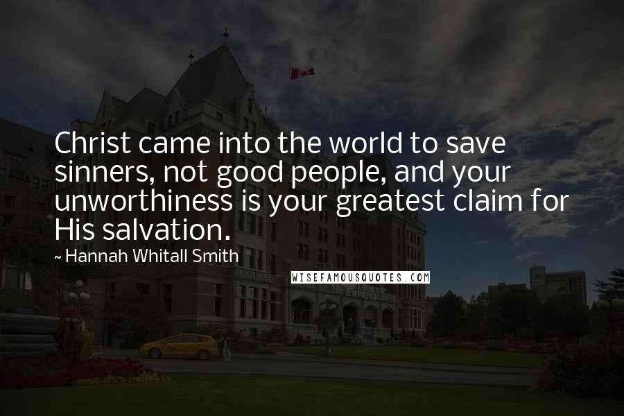 Hannah Whitall Smith Quotes: Christ came into the world to save sinners, not good people, and your unworthiness is your greatest claim for His salvation.