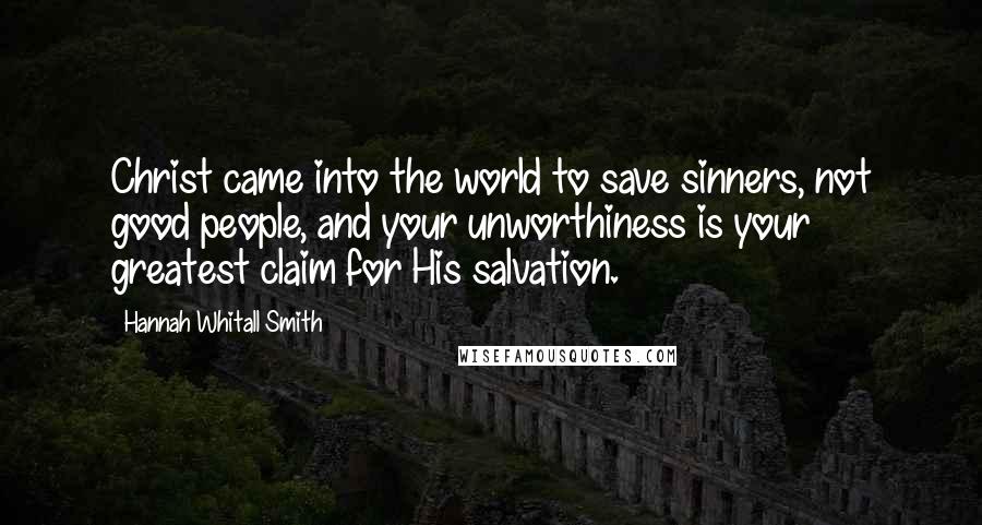 Hannah Whitall Smith Quotes: Christ came into the world to save sinners, not good people, and your unworthiness is your greatest claim for His salvation.